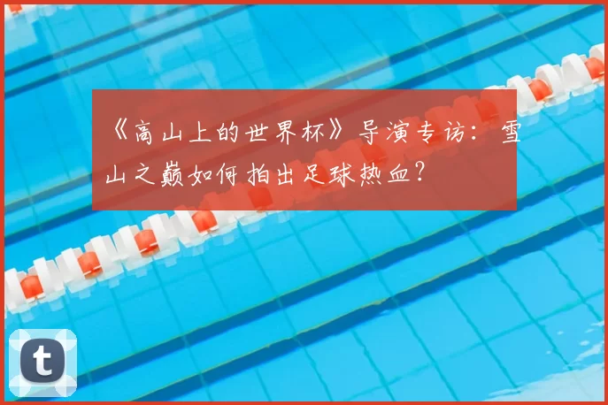 《高山上的世界杯》导演专访:雪山之巅如何拍出足球热血?