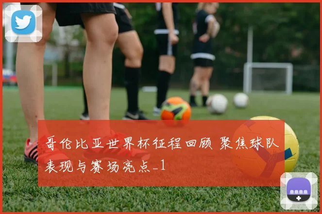 哥伦比亚世界杯征程回顾 聚焦球队表现与赛场亮点_1