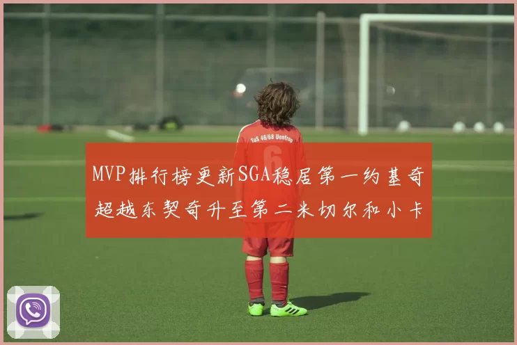 MVP排行榜更新SGA稳居第一约基奇超越东契奇升至第二米切尔和小卡表现引关注