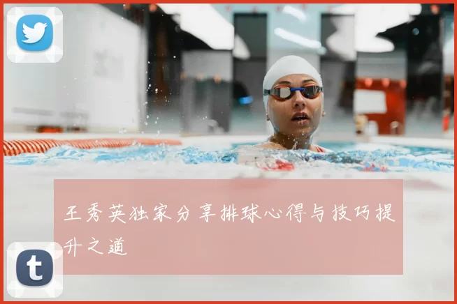 王秀英独家分享排球心得与技巧提升之道