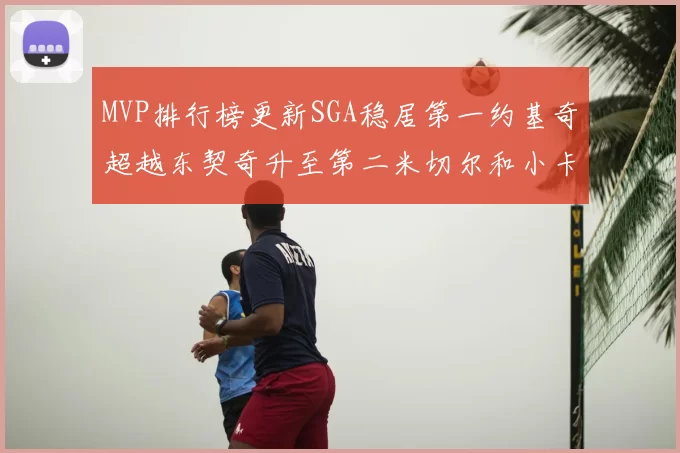 MVP排行榜更新SGA稳居第一约基奇超越东契奇升至第二米切尔和小卡表现引关注