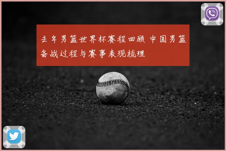 去年男篮世界杯赛程回顾 中国男篮备战过程与赛事表现梳理