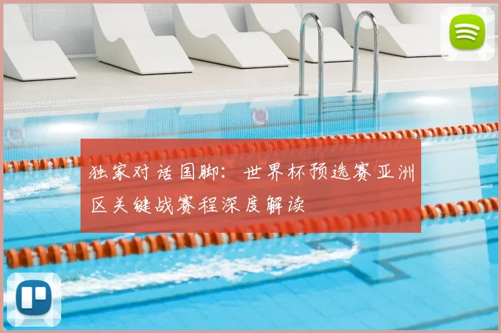 独家对话国脚：世界杯预选赛亚洲区关键战赛程深度解读