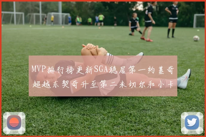 MVP排行榜更新SGA稳居第一约基奇超越东契奇升至第二米切尔和小卡表现引关注