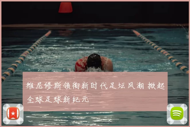 维尼修斯领衔新时代足坛风潮 掀起全球足球新纪元