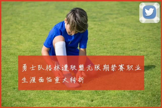 勇士队格林遭联盟无限期禁赛职业生涯面临重大转折