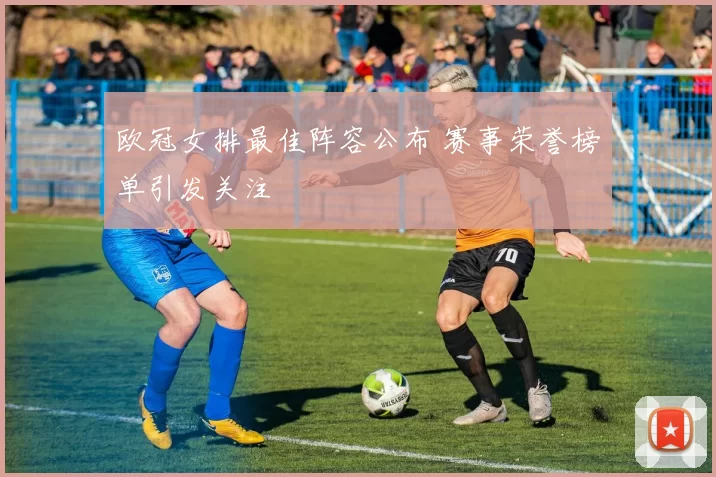 欧冠女排最佳阵容公布 赛事荣誉榜单引发关注