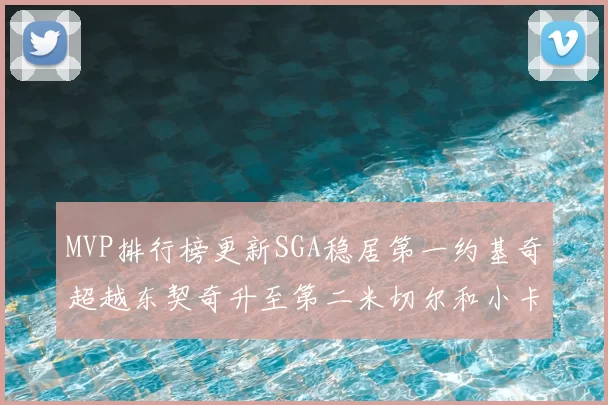 MVP排行榜更新SGA稳居第一约基奇超越东契奇升至第二米切尔和小卡表现引关注