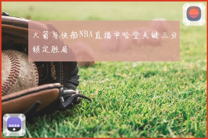 火箭与快船NBA直播中哈登关键三分锁定胜局