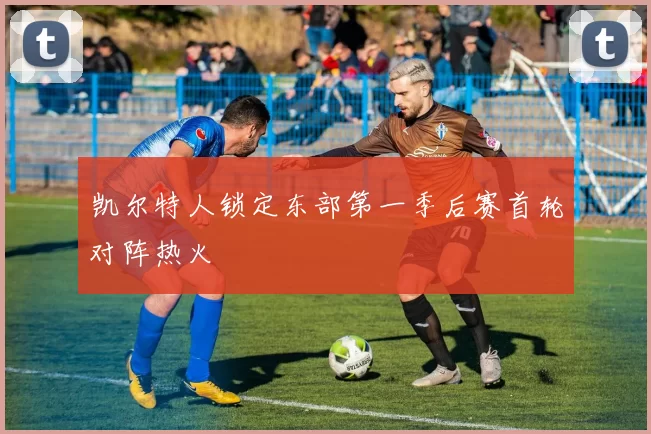 凯尔特人锁定东部第一季后赛首轮对阵热火
