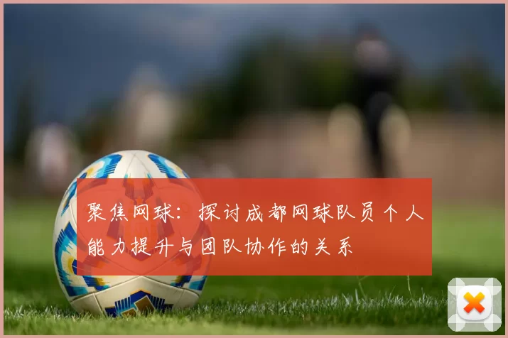 聚焦网球：探讨成都网球队员个人能力提升与团队协作的关系