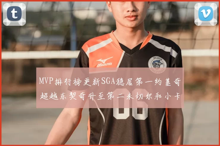 MVP排行榜更新SGA稳居第一约基奇超越东契奇升至第二米切尔和小卡表现引关注