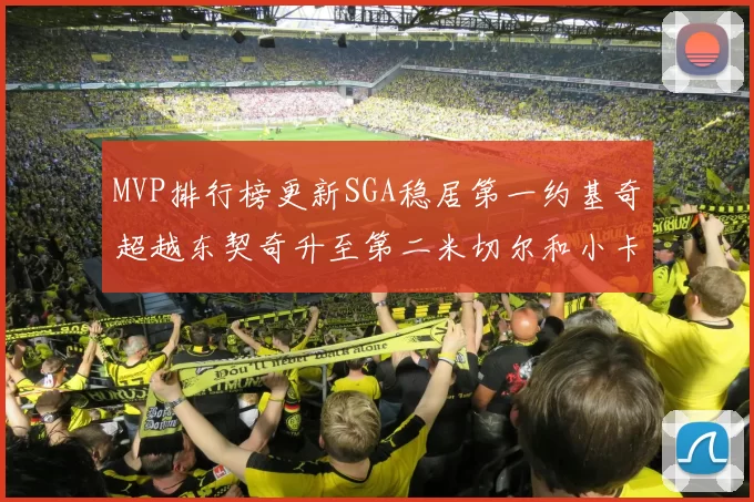 MVP排行榜更新SGA稳居第一约基奇超越东契奇升至第二米切尔和小卡表现引关注