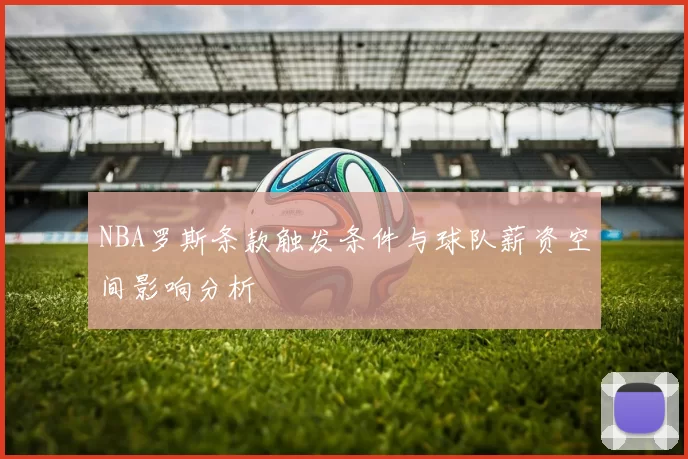 NBA罗斯条款触发条件与球队薪资空间影响分析