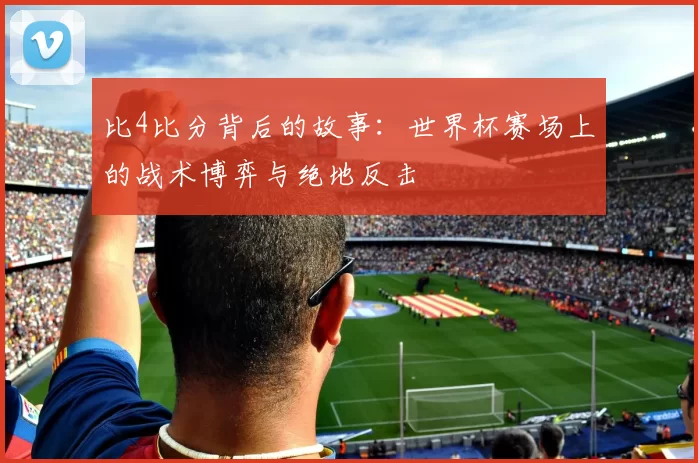 比4比分背后的故事：世界杯赛场上的战术博弈与绝地反击