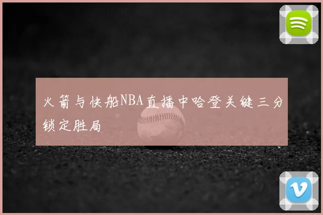 火箭与快船NBA直播中哈登关键三分锁定胜局