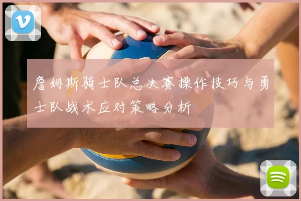 詹姆斯骑士队总决赛操作技巧与勇士队战术应对策略分析