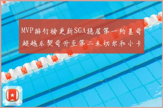 MVP排行榜更新SGA稳居第一约基奇超越东契奇升至第二米切尔和小卡表现引关注