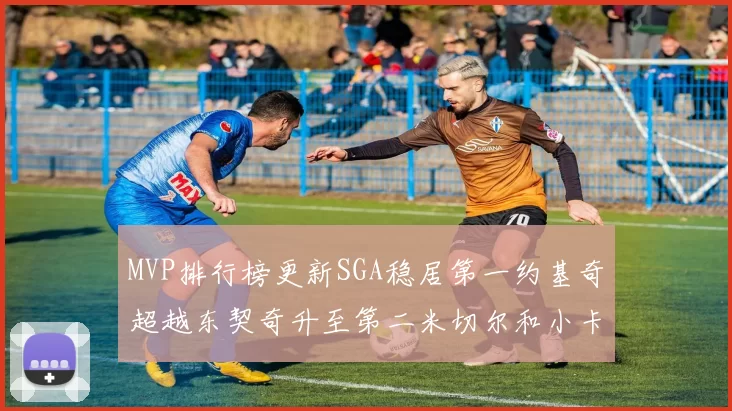 MVP排行榜更新SGA稳居第一约基奇超越东契奇升至第二米切尔和小卡表现引关注