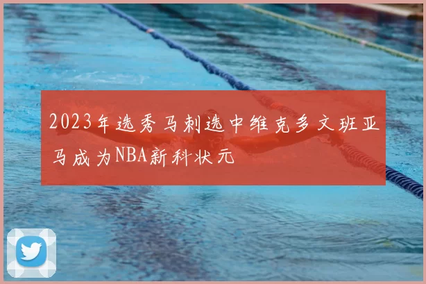2023年选秀马刺选中维克多文班亚马成为NBA新科状元
