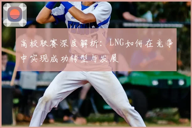 高校联赛深度解析:LNG如何在竞争中实现成功转型与发展