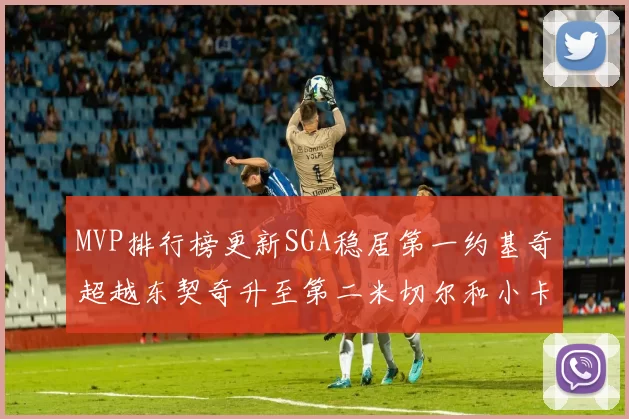 MVP排行榜更新SGA稳居第一约基奇超越东契奇升至第二米切尔和小卡表现引关注