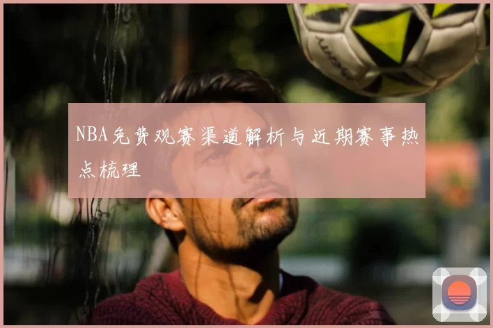 NBA免费观赛渠道解析与近期赛事热点梳理