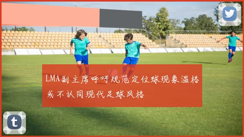 LMA副主席呼吁规范定位球现象温格或不认同现代足球风格