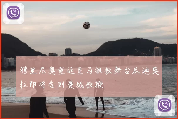 穆里尼奥重返皇马执教舞台瓜迪奥拉即将告别曼城教鞭