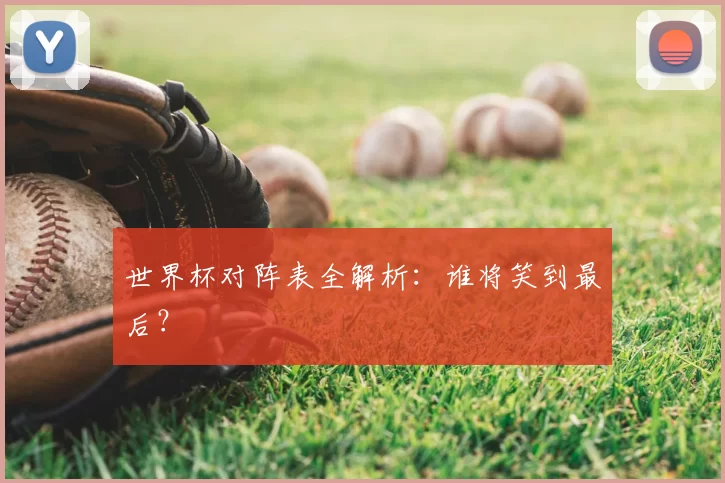 世界杯对阵表全解析:谁将笑到最后?