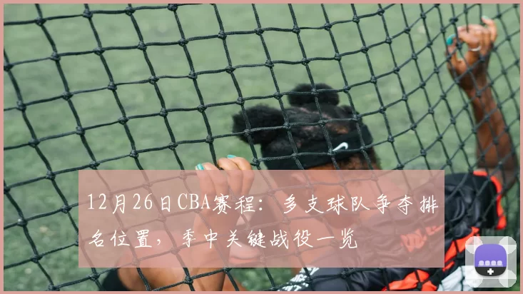 12月26日CBA赛程：多支球队争夺排名位置，季中关键战役一览