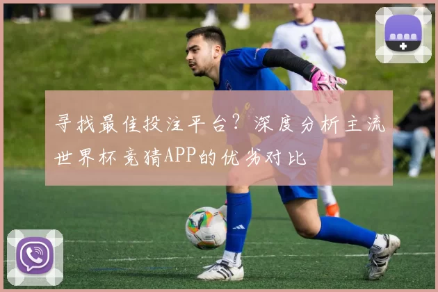 寻找最佳投注平台?深度分析主流世界杯竞猜APP的优劣对比
