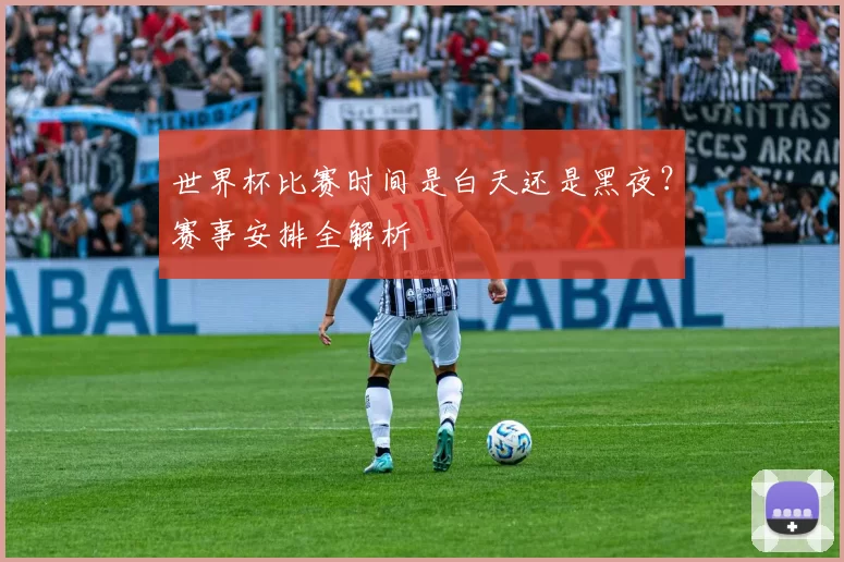 世界杯比赛时间是白天还是黑夜?赛事安排全解析