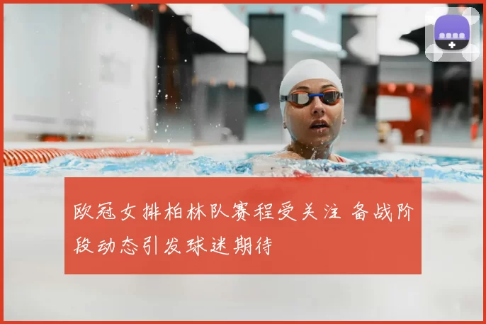 欧冠女排柏林队赛程受关注 备战阶段动态引发球迷期待