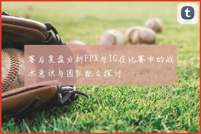 赛后复盘分析FPX与IG在比赛中的战术意识与团队配合探讨