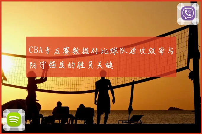CBA季后赛数据对比球队进攻效率与防守强度的胜负关键