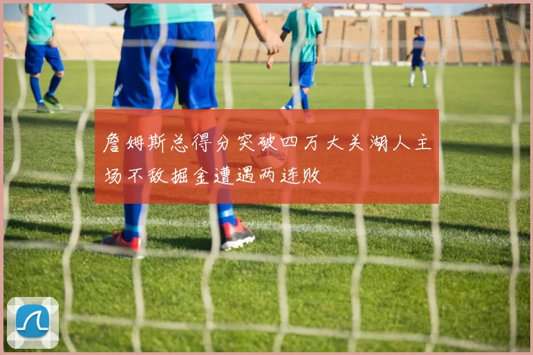 詹姆斯总得分突破四万大关湖人主场不敌掘金遭遇两连败