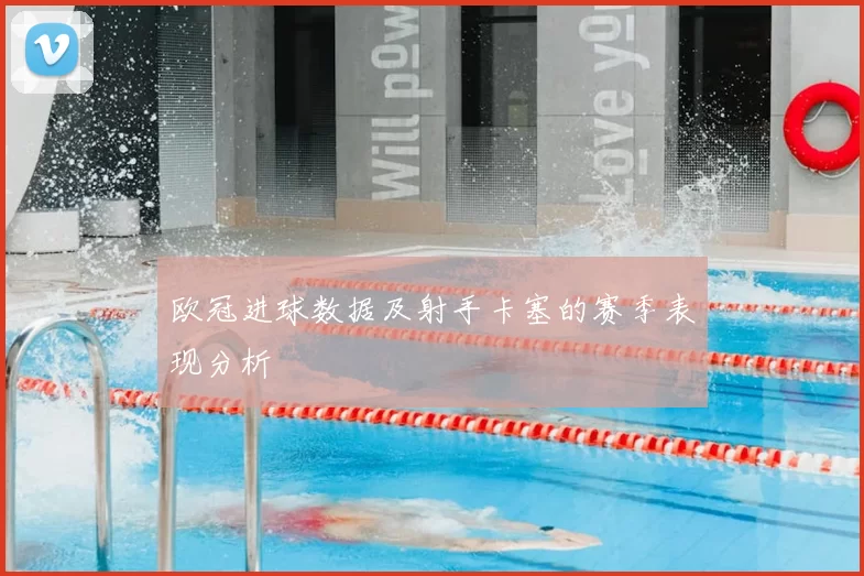 欧冠进球数据及射手卡塞的赛季表现分析