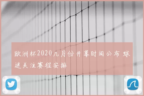 欧洲杯2020几月份开幕时间公布 球迷关注赛程安排