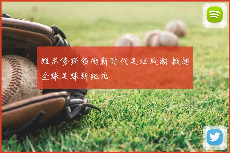维尼修斯领衔新时代足坛风潮 掀起全球足球新纪元