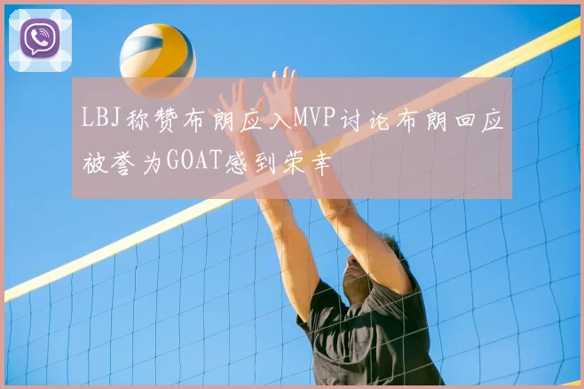 LBJ称赞布朗应入MVP讨论布朗回应被誉为GOAT感到荣幸