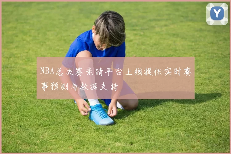 NBA总决赛竞猜平台上线提供实时赛事预测与数据支持