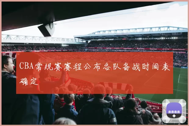 CBA常规赛赛程公布各队备战时间表确定