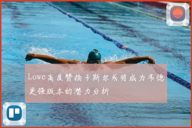 Lowe高度赞扬卡斯尔或将成为韦德更强版本的潜力分析