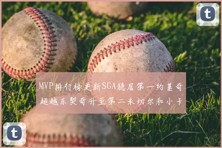 MVP排行榜更新SGA稳居第一约基奇超越东契奇升至第二米切尔和小卡表现引关注