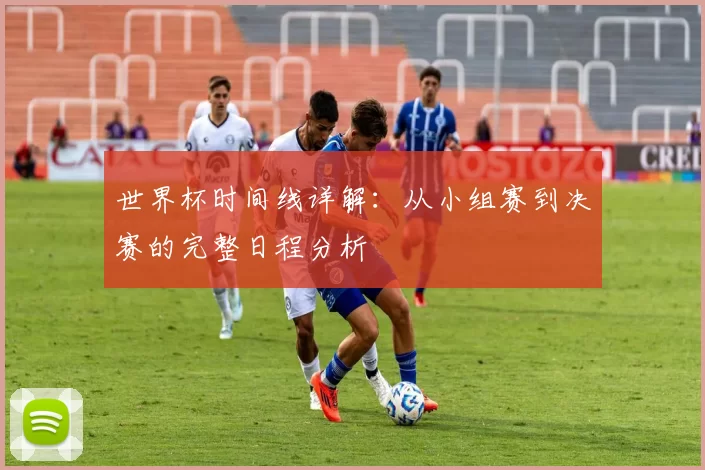 世界杯时间线详解:从小组赛到决赛的完整日程分析