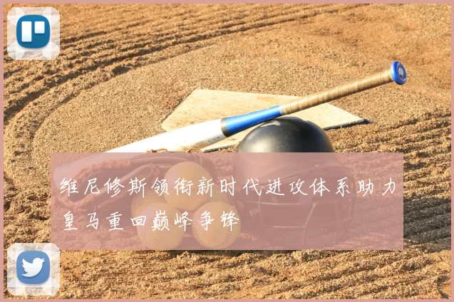 维尼修斯领衔新时代进攻体系助力皇马重回巅峰争锋