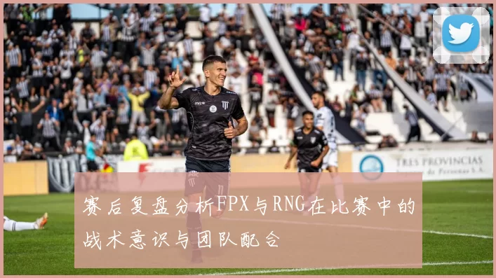 赛后复盘分析FPX与RNG在比赛中的战术意识与团队配合