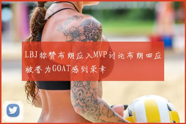 LBJ称赞布朗应入MVP讨论布朗回应被誉为GOAT感到荣幸