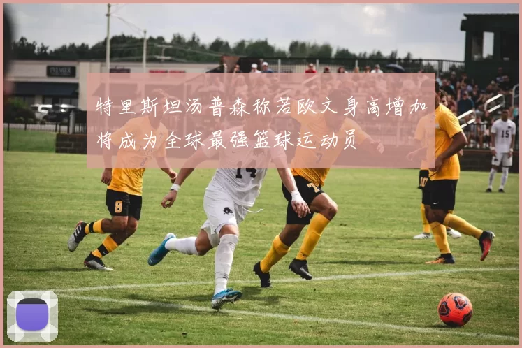 特里斯坦汤普森称若欧文身高增加将成为全球最强篮球运动员